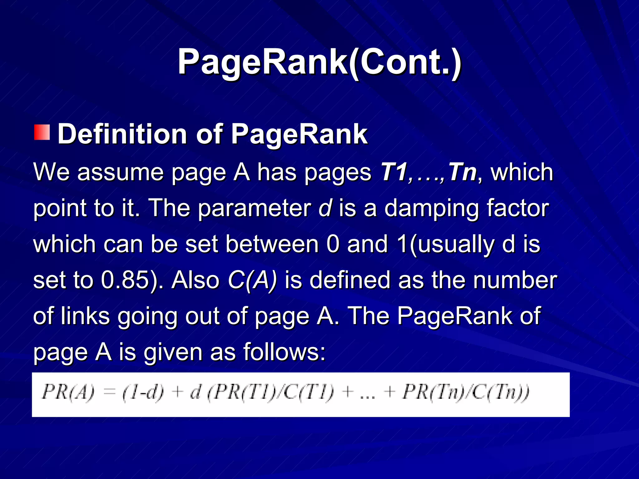 PageRank(Cont.) Definition of PageRank We assume page A has pages  T1 ,…, Tn , which  point to it. The parameter  d  is a damping factor which can be set between 0 and 1(usually d is set to 0.85). Also  C(A)  is defined as the number of links going out of page A. The PageRank of  page A is given as follows: 