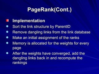 PageRank(Cont.) Implementation Sort the link structure by ParentID Remove dangling links from the link database Make an initial assignment of the ranks Memory is allocated for the weights for every page After the weights have converged, add the dangling links back in and recompute the rankings 