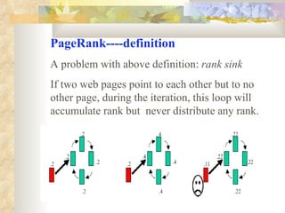 PageRank----definition A problem with above definition:  rank sink If two web pages point to each other but to no other page, during the iteration, this loop will accumulate rank but  never distribute any rank. 