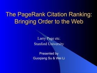 The PageRank Citation Ranking: Bringing Order to the Web Larry Page etc. Stanford University Presented by Guoqiang Su & Wei Li 