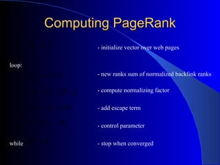 Computing PageRank - initialize vector over web pages loop: - new ranks sum of normalized backlink ranks      - compute normalizing factor   - add escape term   - control parameter while  - stop when converged 