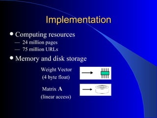 Implementation Computing resources —  24 million pages —  75 million URLs Memory and disk storage Weight Vector  (4 byte float)   Matrix  A  (linear access) 