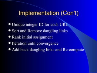 Implementation (Con't) Unique integer ID for each URL Sort and Remove dangling links Rank initial assignment Iteration until convergence Add back dangling links and Re-compute 