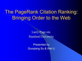 The PageRank Citation Ranking:Bringing Order to the Web Larry Page etc. Stanford University Presented by Guoqiang Su & Wei Li 
