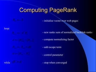 Computing PageRank - initialize vector over web pages loop: - new ranks sum of normalized backlink ranks      - compute normalizing factor   - add escape term   - control parameter while  - stop when converged 
