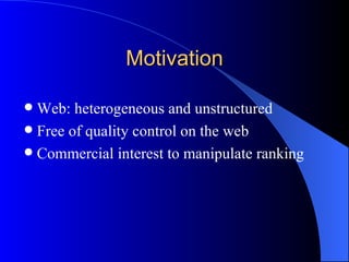 Motivation Web: heterogeneous and unstructured Free of quality control on the web Commercial interest to manipulate ranking 