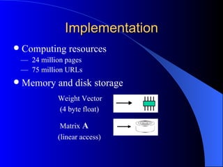 Implementation Computing resources —  24 million pages —  75 million URLs Memory and disk storage Weight Vector  (4 byte float)   Matrix  A  (linear access) 