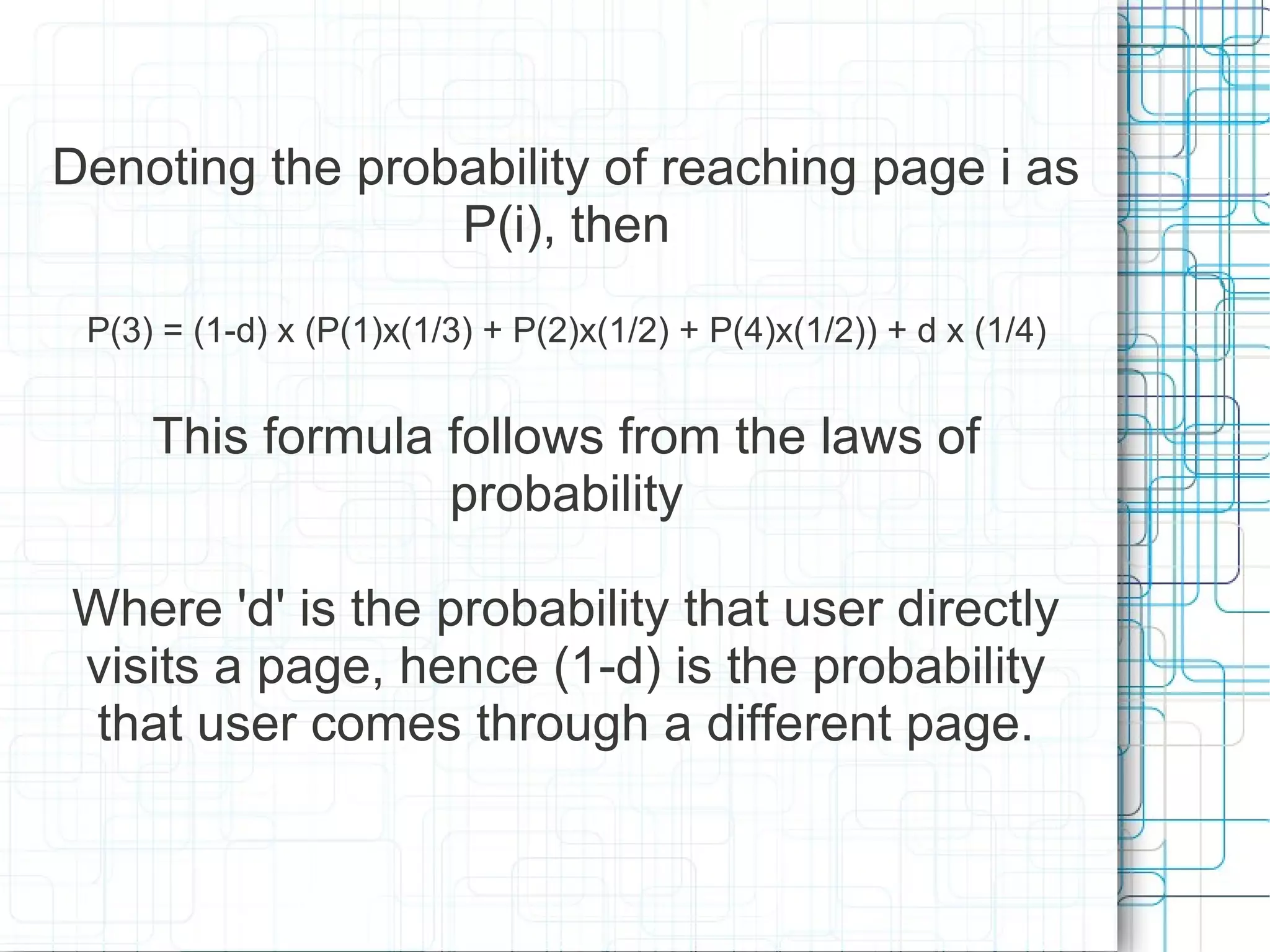 Denoting the probability of reaching page i as
                 P(i), then
 P(3) = (1-d) x (P(1)x(1/3) + P(2)x(1/2) + P(4)x(1/2)) + d x (1/4)


     This formula follows from the laws of
                  probability

Where 'd' is the probability that user directly
visits a page, hence (1-d) is the probability
 that user comes through a different page.
 