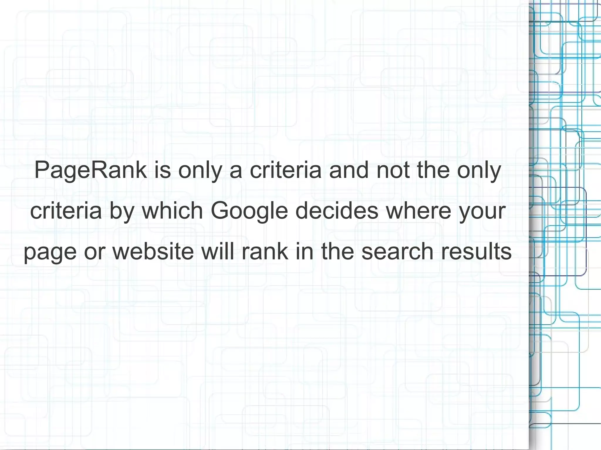 PageRank is only a criteria and not the only
criteria by which Google decides where your
page or website will rank in the search results
 