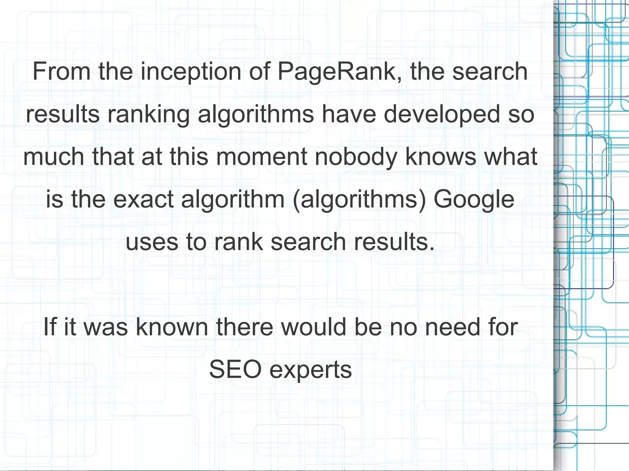 From the inception of PageRank, the search
results ranking algorithms have developed so
much that at this moment nobody knows what
 is the exact algorithm (algorithms) Google
        uses to rank search results.


 If it was known there would be no need for
               SEO experts
 