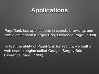 Applications
PageRank has applications in search, browsing, and
trafﬁc estimation.(Sergey Brin, Lawrence Page，1998).
To test the utility of PageRank for search, we built a
web search engine called Google.(Sergey Brin,
Lawrence Page，1998).

 