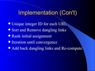 Implementation (Con't) Unique integer ID for each URL Sort and Remove dangling links Rank initial assignment Iteration until convergence Add back dangling links and Re-compute 