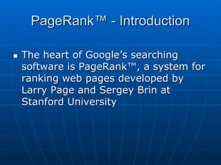 PageRank™ - Introduction

   The heart of Google’s searching
    software is PageRank™, a system for
    ranking web pages developed by
    Larry Page and Sergey Brin at
    Stanford University
 