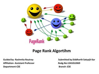 Page Rank Algortihm
Guided by- Rashmita Routray Submitted by:Siddharth Satyajit Kar
Affiliation- Assistant Professor Redg.No:1341012069
Department-CSE Branch :CSE
 