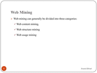 Web Mining
     Web mining can generally be divided into three categories:

        Web content mining,

        Web structure mining

        Web usage mining




6                                                                  Anand Bihari
 