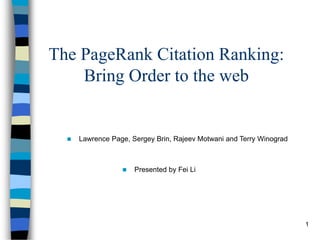 1
The PageRank Citation Ranking:
Bring Order to the web
 Lawrence Page, Sergey Brin, Rajeev Motwani and Terry Winograd
 Presented by Fei Li
 