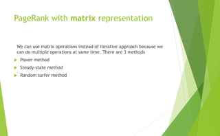 PageRank with matrix representation
We can use matrix operations instead of iterative approach because we
can do multiple operations at same time. There are 3 methods
 Power method
 Steady-state method
 Random surfer method
 