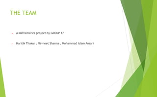 THE TEAM
 A Mathematics project by GROUP 17
 Haritik Thakur , Navneet Sharma , Mohammad Islam Ansari
 