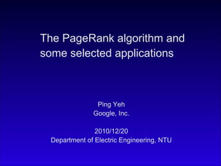 Ping Yeh
Google, Inc.
2010/12/20
Department of Electric Engineering, NTU
The PageRank algorithm and
some selected applications
 