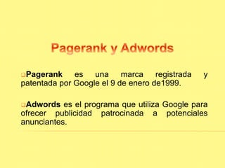Pagerank es una marca registrada y 
patentada por Google el 9 de enero de1999. 
Adwords es el programa que utiliza Google para 
ofrecer publicidad patrocinada a potenciales 
anunciantes. 
 