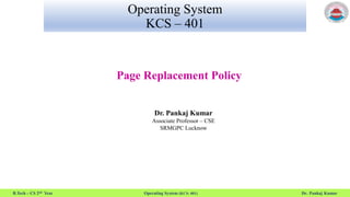 B.Tech – CS 2nd Year Operating System (KCS- 401) Dr. Pankaj Kumar
Operating System
KCS – 401
Page Replacement Policy
Dr. Pankaj Kumar
Associate Professor – CSE
SRMGPC Lucknow
 