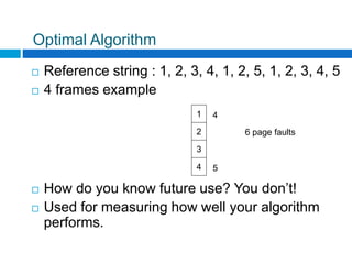 Optimal Algorithm
 Reference string : 1, 2, 3, 4, 1, 2, 5, 1, 2, 3, 4, 5
 4 frames example
 How do you know future use? You don’t!
 Used for measuring how well your algorithm
performs.
1
2
3
4
6 page faults
4 5
 
