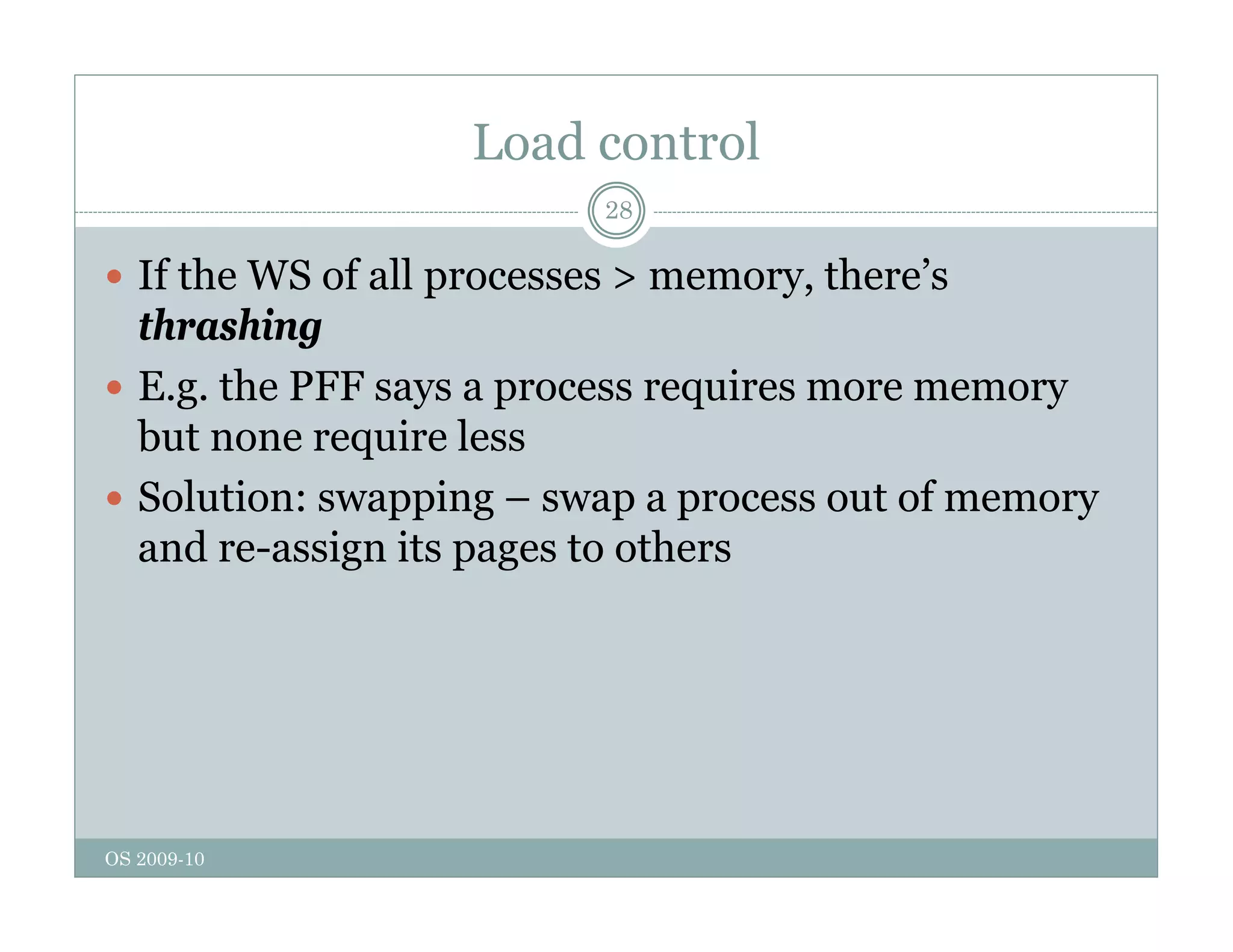Load control
28
 If the WS of all processes > memory, there’s
p y,
thrashing
 E.g. the PFF says a process requires more memory
but none require less
 Solution: swapping – swap a process out of memory
d i it t th
and re-assign its pages to others
OS 2009-10
 