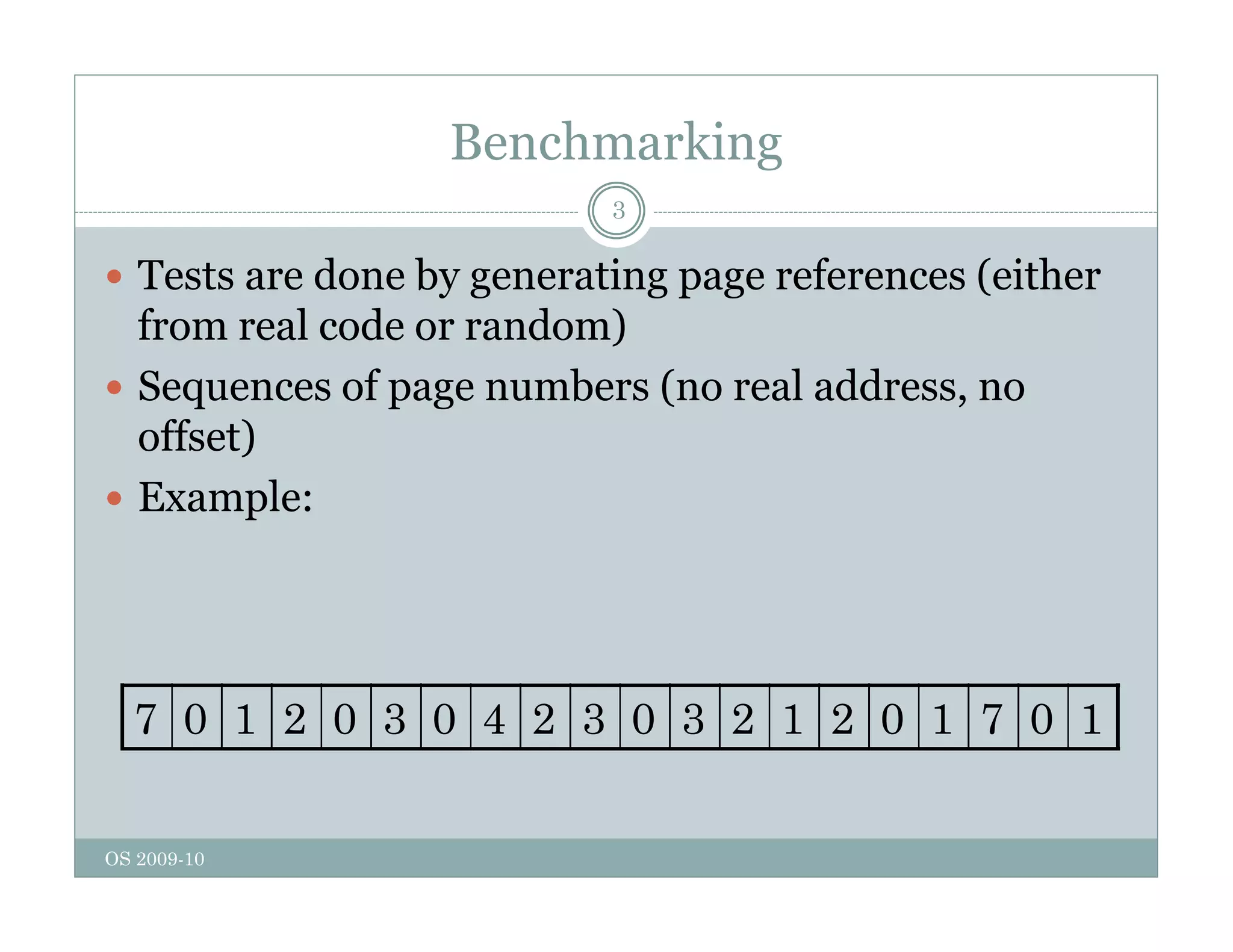 Benchmarking
3
 Tests are done by generating page references (either
y g g p g (
from real code or random)
 Sequences of page numbers (no real address, no
offset)
 Example:
7 0 1 2 0 3 0 4 2 3 0 3 2 1 2 0 1 7 0 1
OS 2009-10
 