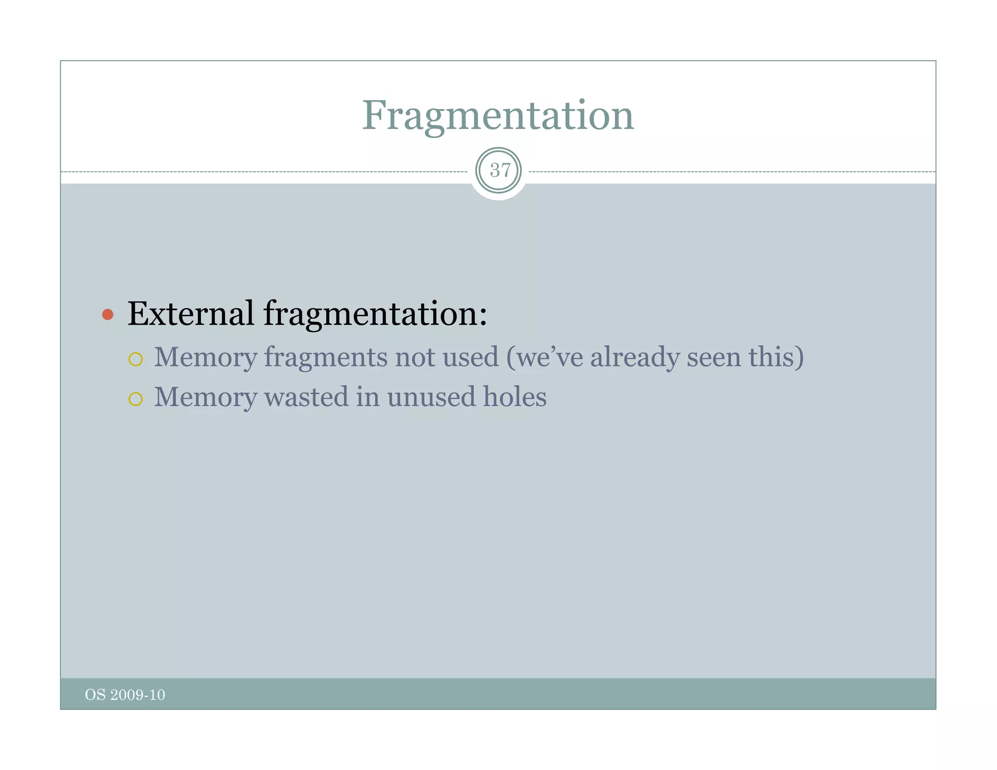 Fragmentation
37
 External fragmentation:
 Memory fragments not used (we’ve already seen this)
 Memory wasted in unused holes
OS 2009-10
 