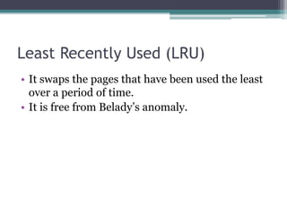 Least Recently Used (LRU)
• It swaps the pages that have been used the least
over a period of time.
• It is free from Belady’s anomaly.
 