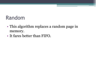 Random
• This algorithm replaces a random page in
memory.
• It fares better than FIFO.
 