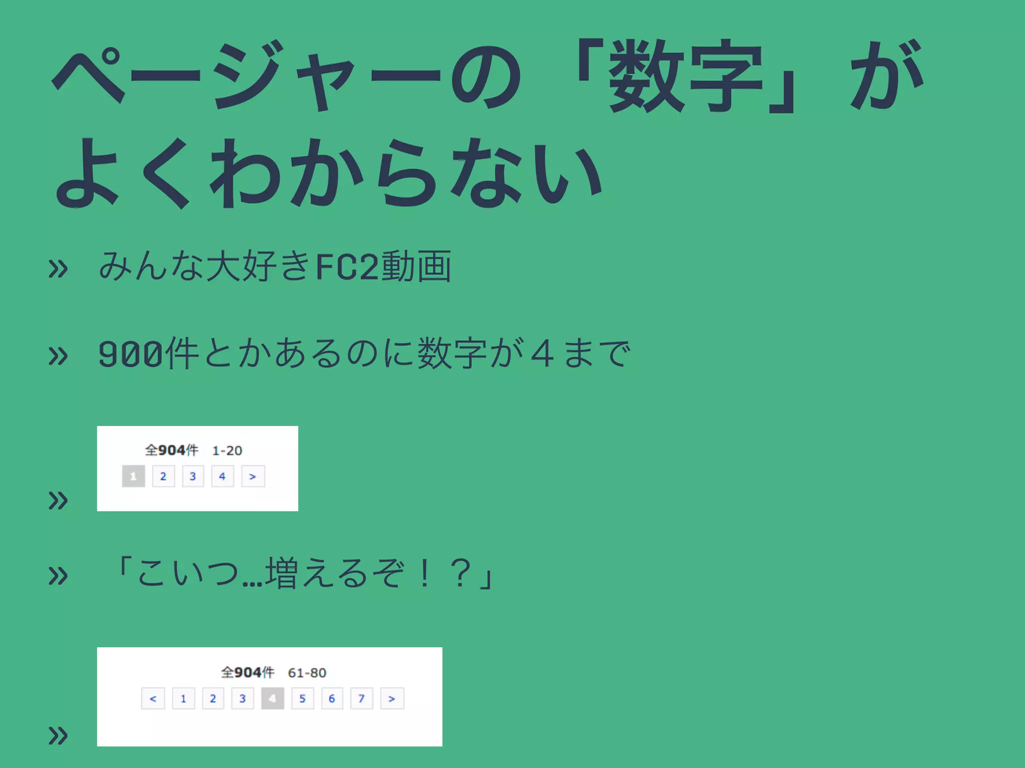 ページャーの「数字」が
よくわからない
» みんな大好きFC2動画
» 900件とかあるのに数字が４まで
»
» 「こいつ…増えるぞ！？」
»
 