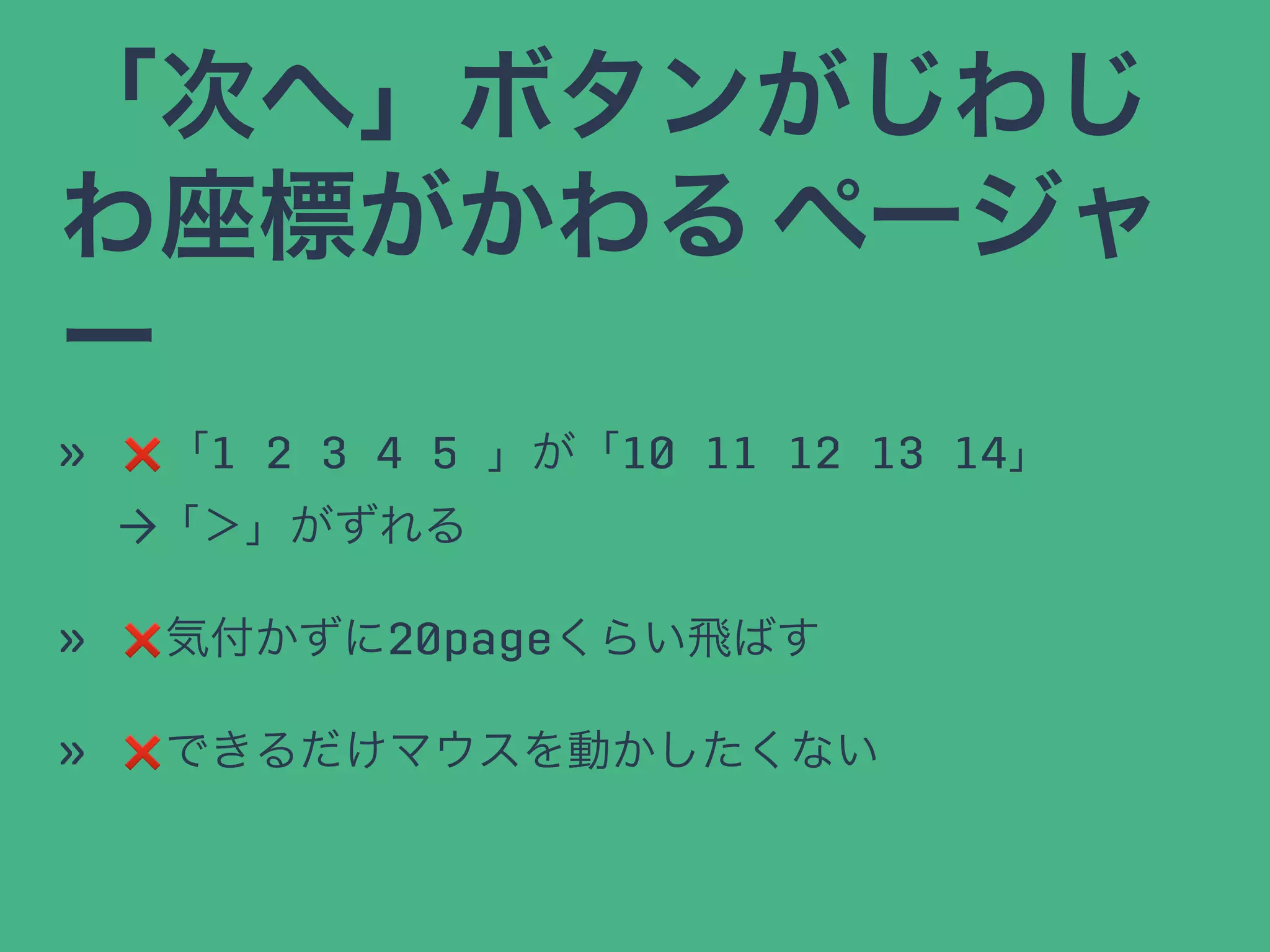「次へ」ボタンがじわじ
わ座標がかわる ページャ
ー
» ❌「1 2 3 4 5 」が「10 11 12 13 14」
→「＞」がずれる
» ❌気付かずに20pageくらい飛ばす
» ❌できるだけマウスを動かしたくない
 