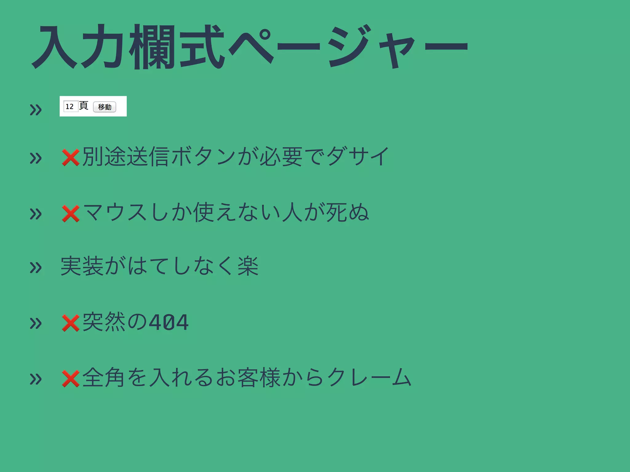 入力欄式ページャー
»
» ❌別途送信ボタンが必要でダサイ
» ❌マウスしか使えない人が死ぬ
» 実装がはてしなく楽
» ❌突然の404
» ❌全角を入れるお客様からクレーム
 