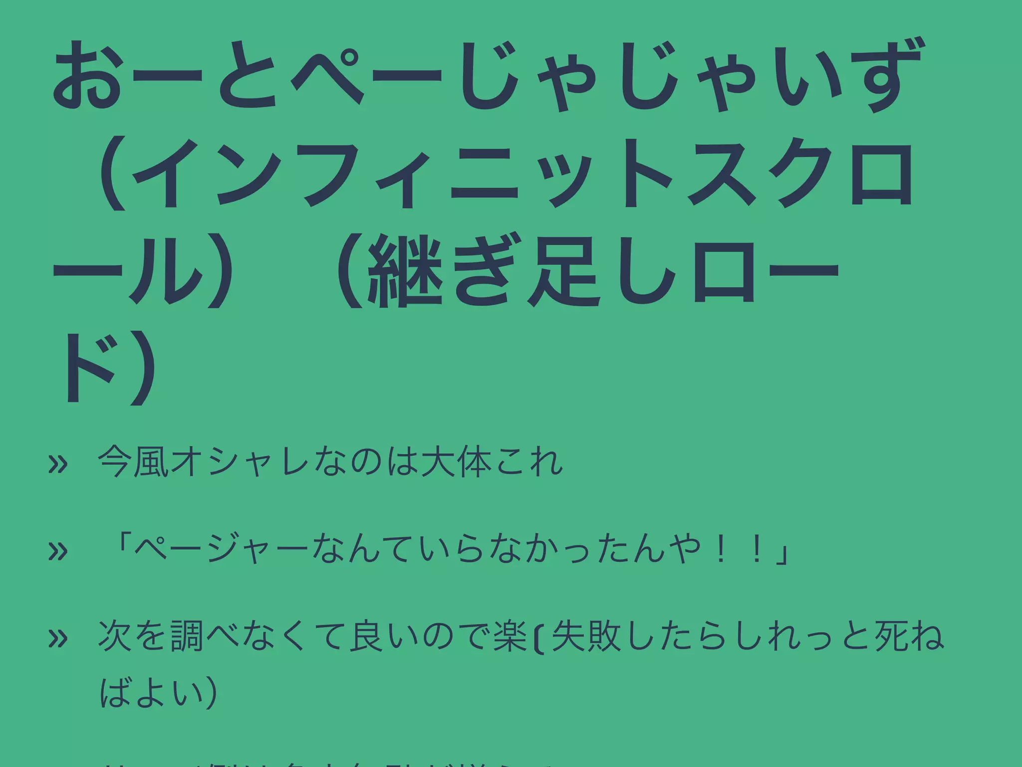 おーとぺーじゃじゃいず
（インフィニットスクロ
ール）（継ぎ足しロー
ド）
» 今風オシャレなのは大体これ
» 「ページャーなんていらなかったんや！！」
» 次を調べなくて良いので楽(失敗したらしれっと死ね
ばよい）
 