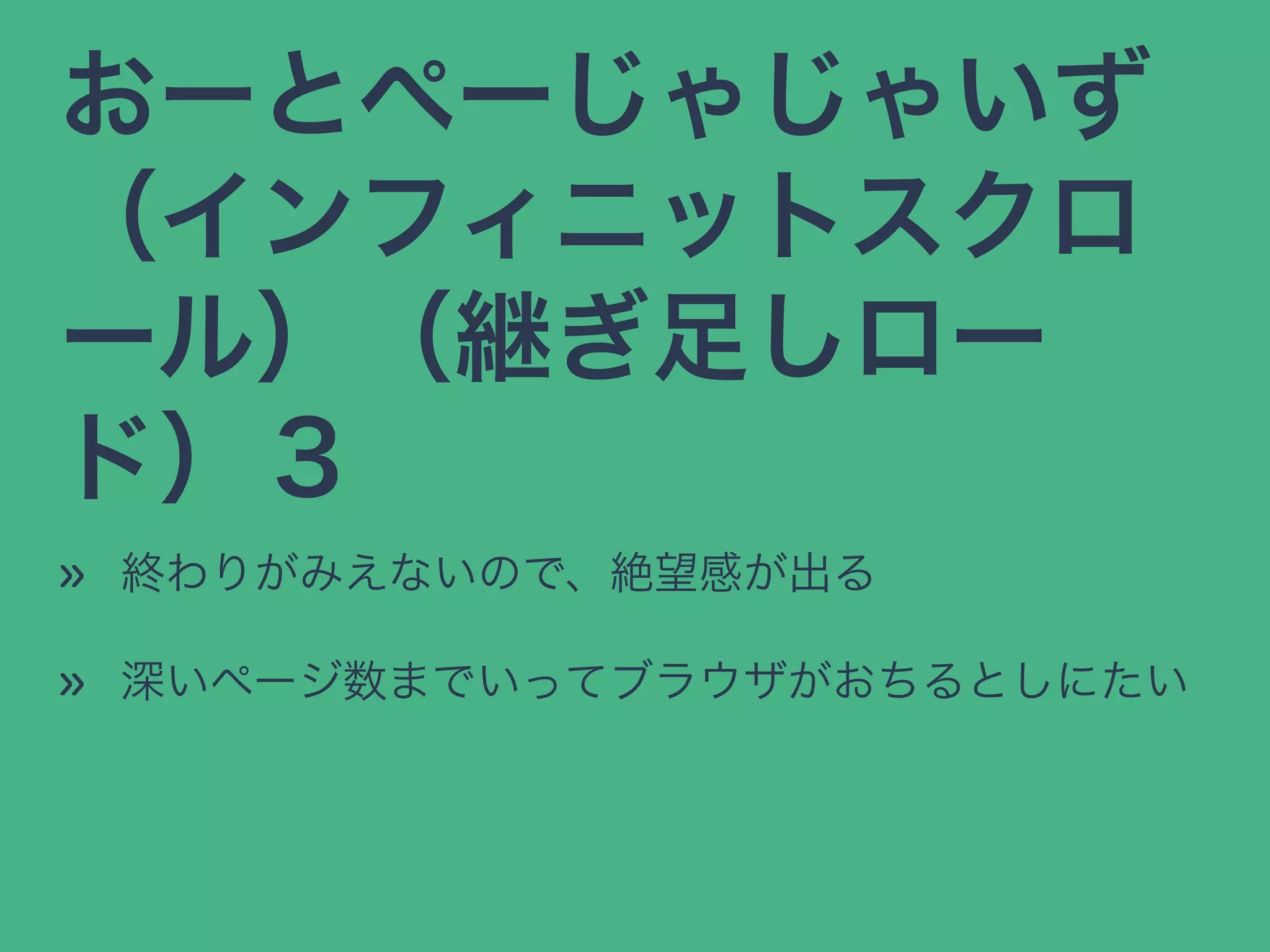 おーとぺーじゃじゃいず
（インフィニットスクロ
ール）（継ぎ足しロー
ド）３
» 終わりがみえないので、絶望感が出る
» 深いページ数までいってブラウザがおちるとしにたい
 