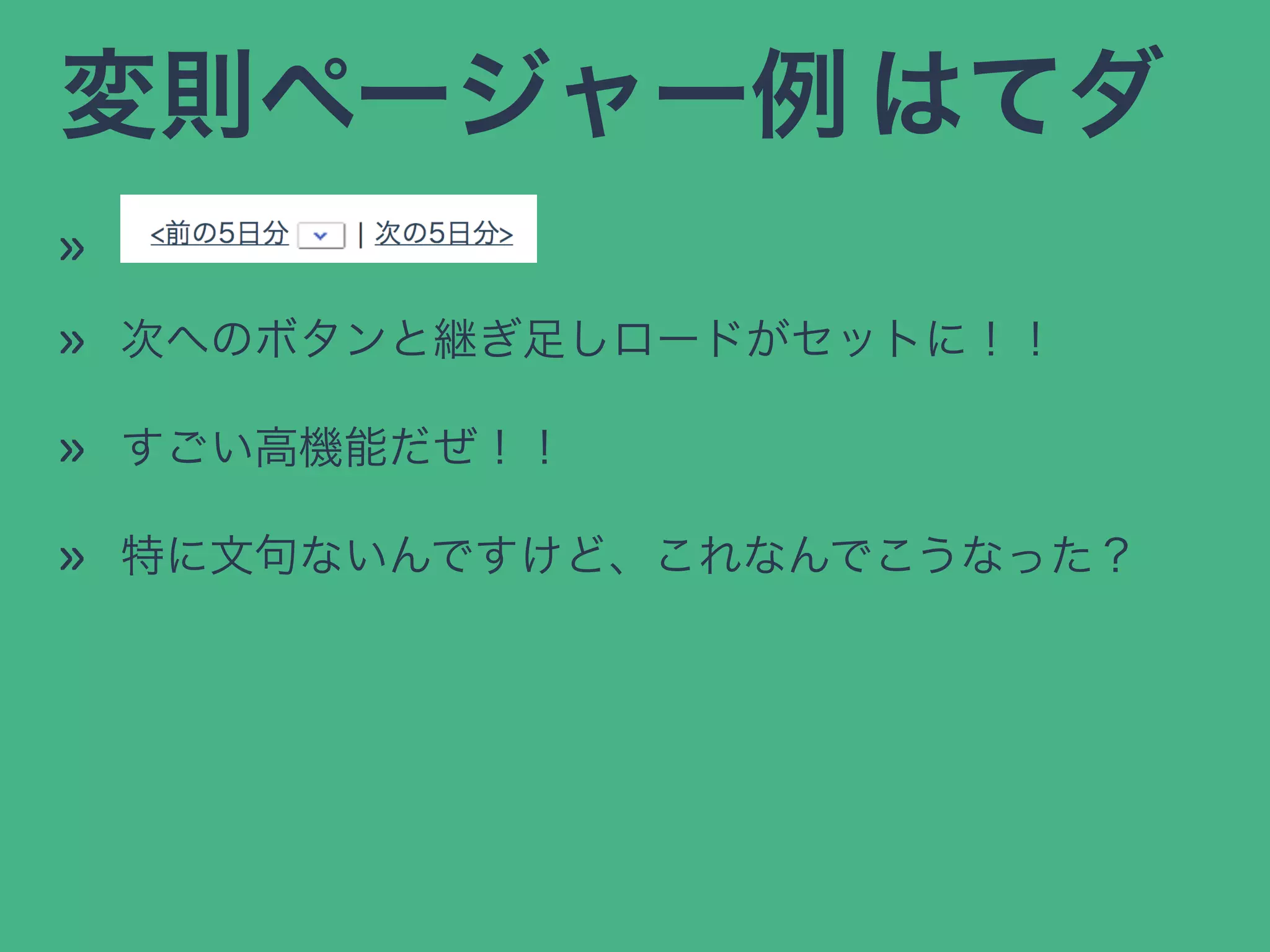 変則ページャー例 はてダ
»
» 次へのボタンと継ぎ足しロードがセットに！！
» すごい高機能だぜ！！
» 特に文句ないんですけど、これなんでこうなった？
 