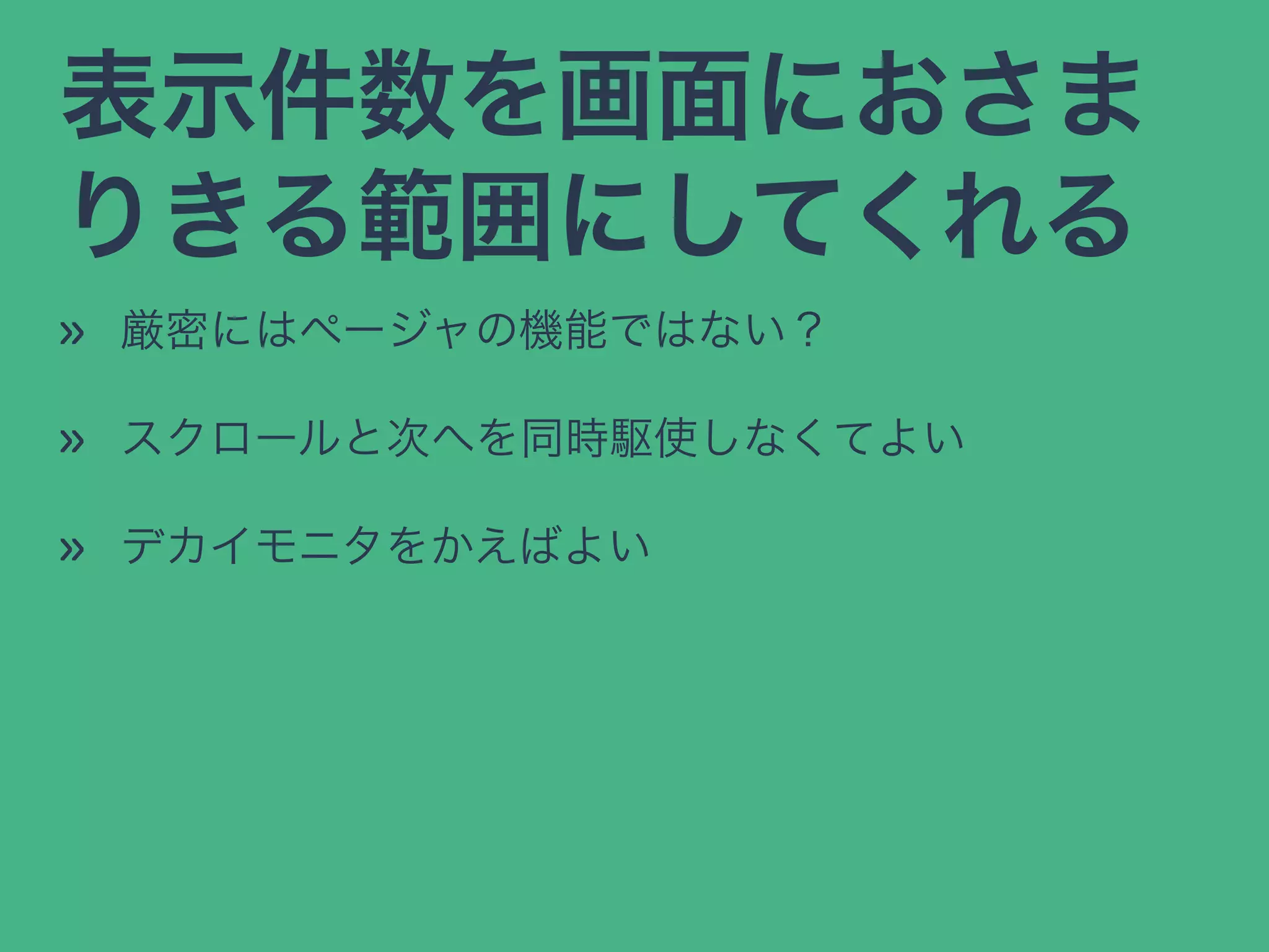 表示件数を画面におさま
りきる範囲にしてくれる
» 厳密にはページャの機能ではない？
» スクロールと次へを同時駆使しなくてよい
» デカイモニタをかえばよい
 
