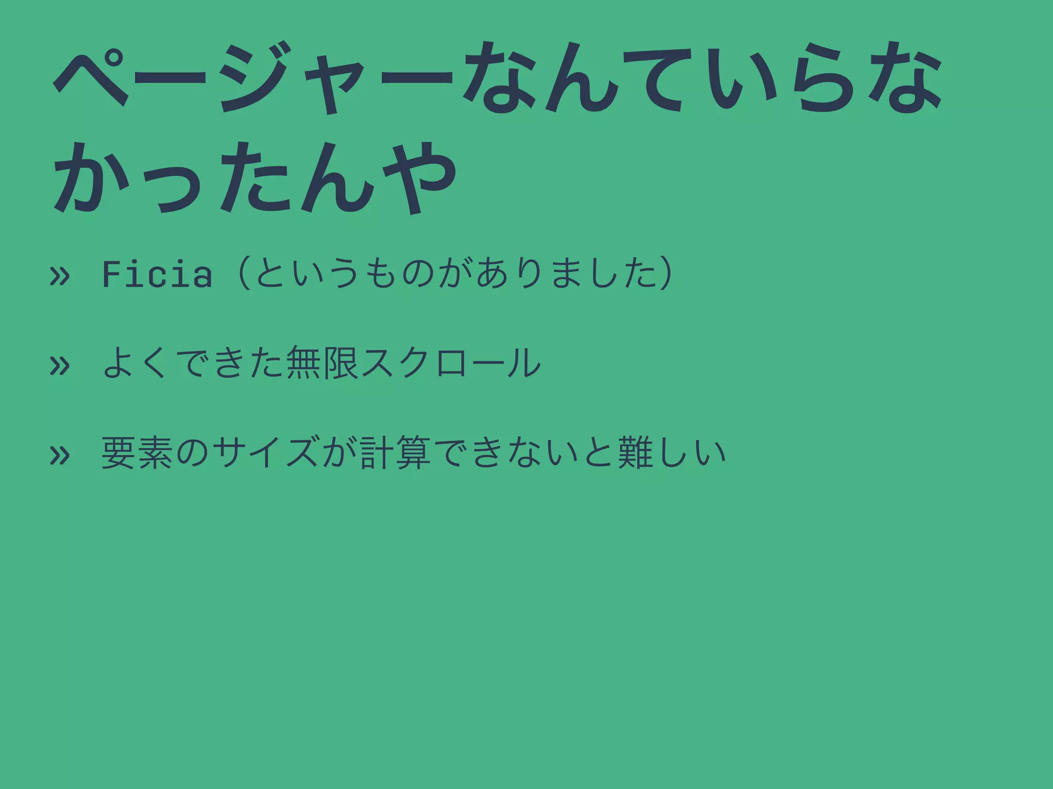 ページャーなんていらな
かったんや
» Ficia（というものがありました）
» よくできた無限スクロール
» 要素のサイズが計算できないと難しい
 