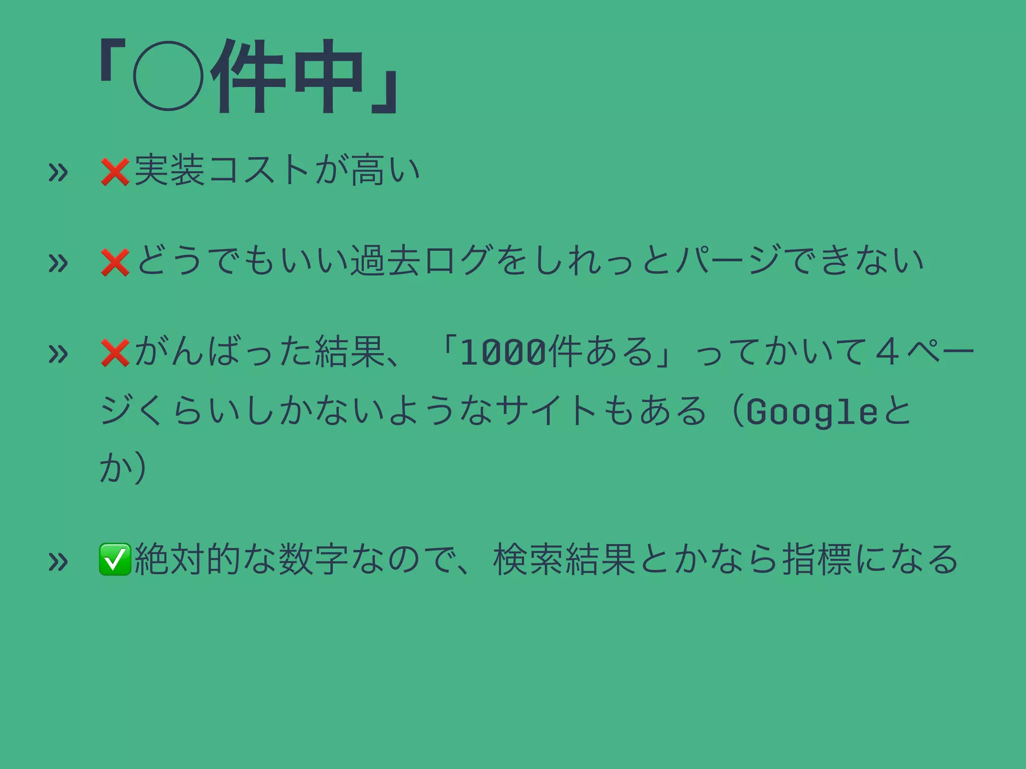 「○件中」
» ❌実装コストが高い
» ❌どうでもいい過去ログをしれっとパージできない
» ❌がんばった結果、「1000件ある」ってかいて４ペー
ジくらいしかないようなサイトもある（Googleと
か）
» ✅絶対的な数字なので、検索結果とかなら指標になる
 