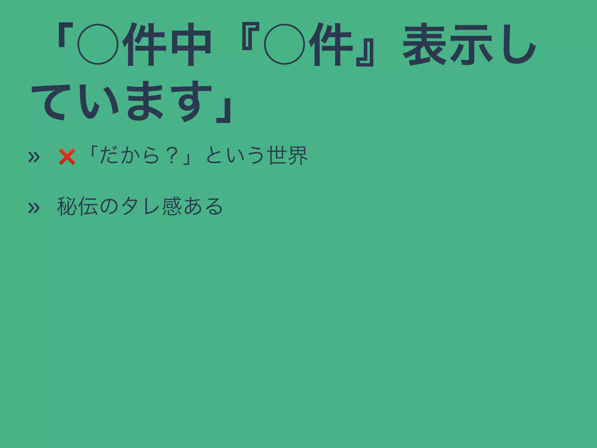 「○件中『○件』表示し
ています」
» ❌「だから？」という世界
» 秘伝のタレ感ある
 