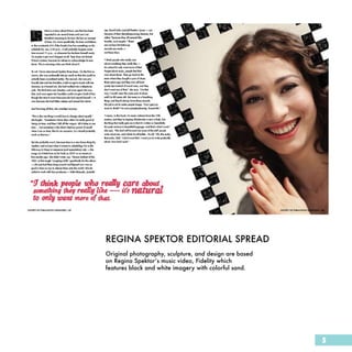 REGINA SPEKTOR EDITORIAL SPREAD
Original photography, sculpture, and design are based
on Regina Spektor’s music video, Fidelity which
features black and white imagery with colorful sand.




                                                        5
 
