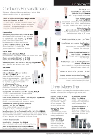 Guia de compras
Cuidados Personalizados                                                                                                                            Hidratação extra
Eleve a sua rotina de cuidados com a pele a um patamar ainda                                                                        Hidratante Noturno Extra Emoliente
                                                                                                                                      (pele muito seca), 60g, R$ 47,00
maior com esses produtos de ação específica.                                                                                   Ajuda a manter a hidratação natural da pele.

 Lenços de Limpeza Facial Mary Kay® - Edição Limitada!                                                                                     Creme Hidratante Intensivo
 Pacote com 30 unidades, R$ 35,00                                                                                                          (pele seca), 51g, R$ 76,00
                                                                                                                 Deixa a sua pele com sensação de hidratação por até 10
 Sua fórmula exclusiva, enriquecida com extratos botânicos, limpa,
                                                                                                                 horas, enquanto extratos marinhos, vitamina E e minerais
 esfolia e tonifica em um só passo, removendo delicadamente
                                                                                                                  como cobre, magnésio e zinco nutrem a pele do rosto.
 as impurezas, a oleosidade e a maquiagem do rosto. Basta
 acrescentar um pouco de água e pronto!                                                                                                         Gel Hidratante sem Óleo
                                                                                                                         (pele normal, mista e oleosa), 51g, R$ 76,00
Para os olhos                                                                                                      É absorvido rapidamente, restaura a hidratação normal e
                                                                                                                            balanceia a umidade da pele por até 10 horas.
Demaquilante para a Área dos Olhos, 110ml, R$ 48,00
Remove delicadamente a maquiagem dos olhos, sem repuxar.
Gel Suavizante para a Área dos Olhos, 11g, R$ 50,00
Contém extratos botânicos que ajudam a
                                                                                                            Cuidados Anti-idade para os Olhos
reduzir a aparência de inchaço na região dos olhos.
                                                                                                                Creme Firmador para a Área dos Olhos TimeWise®,
Eye Primer Fixador de Sombras, 8,5g, R$ 41,00                                                                                                          14g, R$ 69,00
Fórmula à prova d’água que cria uma base                                                                               Firma, ilumina, provê hidratação intensa e ainda
transparente que prolonga e intensifica a cor da sombra.                                                                               minimiza as linhas finas e rugas.

Para os lábios
                                                                                                                                 Creme Anti-idade para Contorno dos
Kit Lábios de Seda Satin Lips®, R$ 64,00                                                                                            Olhos TimeWise®, 18g, R$ 67,00
Esfolia suavemente os lábios e depois os hidrata, para mantê-los macios. Inclui:                                                Formulado para minimizar a aparência de
Máscara para os Lábios Satin Lips®, 8g, R$ 35,00                                                                                                    linhas finas e rugas.
Bálsamo para os Lábios Satin Lips®, 8g, R$ 37,00
                                                                                                               Revitalizante para a Área dos Olhos Targeted-Action™
Protetor Solar para os Lábios com FPS 15 Mary Kay®, 4,5g, R$ 19,00
                                                                                                                                         TimeWise®, 10ml, R$ 75,00
Ajuda a proteger os lábios dos efeitos nocivos do sol.
                                                                                                                Reduz olheiras e acaba com o inchaço na região abaixo
Para o rosto                                                                                                                      dos olhos. Descubra resultados reais.

Controle da acne
                                                                                                           Cuidados Anti-idade para os Lábios
Sistema de Cuidados da Pele com Tendência à
Acne Mary Kay®, R$ 163,00                                                                                   Complexo Anti-idade para os Lábios TimeWise®, 1,6g,
Previne contra a obstrução dos poros, ajuda a reduzir o                                                                                                     R$ 63,00
excesso de oleosidade e a reduzir a irritação. É formulado                                                 Seus lábios com uma aparência incrível! Combate linhas finas
com ácido salicílico e ingredientes botânicos. Inclui o                                                                  e rugas e ainda prolonga a duração do batom.
Gel de Limpeza, a Loção e o Creme Secativo.
Gel de Limpeza para Pele com
Tendência à Acne Mary Kay®, 127g, R$ 50,00
Rapidamente se converte em uma espuma macia,
que ajuda a remover o excesso de oleosidade.
                                                                                          Linha Masculina
                                                                                          Benefícios anti-idade e produtos pensados exclusivamente na rotina
Loção para Pele com Tendência à Acne Mary Kay®, 50g, R$ 68,00
Sua fórmula é rapidamente absorvida, ajudando a minimizar
                                                                                          masculina. Tudo isso com uma fragrância que eles vão amar.
a aparência dos poros e a reduzir o brilho.
                                                                                          Fragrância Corporal em Spray               Gel Refrescante Pós Barba
Creme Secativo para Pele com Tendência à Acne Mary Kay®, 29g, R$ 45,00                    MKMen, 113g, R$ 39,00                      MKMen, 73ml, R$ 30,00
Atua diretamente sobre a acne existente, ajudando a                                       Essa fragrância corporal versátil,         Completa o barbear, suavizando a
eliminá-la e prevenindo o surgimento de novos pontos de acne.                             leve e refrescante é ideal para            pele e ajudando a protegê-la contra a
Kit Introdutório ao Sistema de Cuidados da Pele com                                       ser usada diariamente e pode               irritação causada pela lâmina.
Tendência à Acne Mary Kay®, R$ 95,00                                                      ser aplicada ao longo do dia.
Contém os três produtos da linha em tamanho ideal para                                                                               Loção Hidratante com FPS 25
ser utilizado por 30 dias e comprovar os resultados.                                      Sabonete Facial MKMen,                     MKMen, 88ml, R$ 49,00
                                                                                          113g, R$ 38,00                             Hidrata e provê proteção contra os
Spray Corporal para Pele com Tendência à Acne Mary Kay®, 118ml, R$ 55,00                  Limpa e esfolia a pele, iniciando          raios UVA/UVB, que podem causar o
Especialmente desenvolvido para ajudar a combater a acne na pele do corpo. Pode ser       o processo de redução dos sinais           envelhecimento precoce da pele.
aplicado nos ombros, costas e pernas. Sua embalagem conta com um aplicador especial       visíveis do envelhecimento.
que ajuda a alcançar as áreas mais difíceis de aplicar, como as costas.
                                                                                          Espuma para Barbear
Controle da oleosidade                                                                    MKMen, 184g, R$ 35,00
Loção Antibrilho e Oleosidade, 17ml, R$ 38,00                                             Amacia a pele e a barba,
Absorve a oleosidade e ajuda a controlar o brilho por até oito horas.                     envolvendo cada pelo para
                                                                                          ajudar a reduzir a irritação
Lenços de Papel Antibrilho da Pele, 75 lenços, R$ 25,00
                                                                                          causada pela lâmina de barbear.
Removem o brilho e ajudam a manter a maquiagem impecável.

                                                                                                                                                                       17
                                                                                   Alguns produtos continuam com embalagem antiga. Fale comigo para mais informações
 