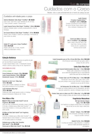 Guia de compras
                                                                                            Cuidados com o Corpo
                                                                                                         Modele, nutra e cuide profundamente de si mesma da cabeça aos pés.

  Cuidados anti-idade para o corpo
                                                                                                                                                                      Loção Corporal
  Sistema Modelador Cellu-Shape® TimeWise®, R$ 169,00                                                                                                 Firmadora Targeted-Action™
  Super suave. Super firme. Super hidratada por até 20 horas.                                                                                       TimeWise    ®, 236 ml, R$ 95,00

  E ainda combate a celulite! O sistema inclui:                                                                                             Combina os benefícios de vários produtos
                                                                                                                                            em uma só fórmula. Ajuda a deixar a pele
  Loção Corporal Diurna Cellu-Shape® TimeWise®, 236ml, R$ 99,00
                                                                                                                                                firme, tonificada e hidratada por 24h.
  Estimula a atividade celular e aumenta consideravelmente o nível de
  hidratação.
  Gel Corporal Noturno Cellu-Shape® TimeWise®, 147ml, R$ 89,00
  Hidrata a pele e fortalece o sistema de sustentação, minimizando os
  sinais visíveis da celulite.
                                                                                                                                                    Creme para Mãos e Colo com
                                                                                                                                               FPS 15 TimeWise®, 85g, R$ 65,00
                                                                                                                                               Ajuda a deixar a pele das mãos e colo
  Visibly FitTM Loção para o Corpo TimeWise®,                                                                                                        mais firmes, minimiza os efeitos
  236ml, R$ 70,00                                                                                                                                    nocivos do sol e a aparência de
  Hidrata a pele por até 10 horas, enquanto                                                                                                                manchas escuras da pele.
  melhora sua elasticidade e textura.




Coleção Botânica
                                                                                                                 Loção Energizante para os Pés e Pernas Mint Bliss, 88ml, R$ 42,00
O Creme de Limpeza remove impurezas da superfície da pele
                                                                                                                                  Uma fórmula de menta refrescante que ajuda a aliviar o
por meio das fibras de esponja vegetal.
                                                                                                                                                            cansaço dos pés e pernas.
A Loção Corporal hidrata e nutre. O Desodorante Corporal
refresca e perfuma a pele ao longo do dia. Disponível em:
                                                                                                                                                             Linha Solar Mary Kay®
CHÁ VERMELHO & FIGO
                                                                                                                       Loção Corporal Autobronzeadora Mary Kay®, 118ml, R$ 42,00
LÓTUS & BAMBU                                                                                                                             Hidrata a pele e proporciona um bronzeado sutil,
                                                                                                                                 que se desenvolve gradualmente para um visual totalmente
Creme Esfoliante de Limpeza, 226g, R$ 46,00
                                                                                                                                                natural. Não possui fator de proteção solar.
Loção Corporal Nutritiva, 236ml, R$ 50,00                                                 VENDID
Desodorante Corporal, 147ml, R$ 48,00
                                                                                               O
                                                                                   MAIS




                                                                                                                             Protetor Solar com FPS 30 Mary Kay®, 118ml, R$ 53,00
                                                                                                    DO




                                                                                                                                  Fórmula leve e livre de óleo, para o rosto e para o corpo,
                                                                                               DI




                                                                                     M
                                                                                          AIS VEN
Sabonete em Gel 2 em 1 Mary Kay®,                                                                                           que provê proteção contra os raios UVA/UVB. À prova d’água e
192ml, R$ 33,00                                                                                                                                       resistente ao suor por até 80 minutos.
Limpa a pele e facilita a depilação com lâmina.
Dois práticos benefícios em um só produto!                                                                                     Gel Restaurador Pós Sol Mary Kay®, 192ml, R$ 38,00
Loção Hidratante Mary Kay ,   ®                                                                                        Formulado com extratos botânicos ricos em antioxidantes, este gel é
192ml, R$ 33,00                                                                                                            absorvido rapidamente, repondo a hidratação natural do corpo.
Perfeita para cuidar da pele exposta ao vento e a mudanças
bruscas de temperatura. Hidrata por até 10 horas.                                                              Protetor Solar para os Lábios com FPS 15 Mary Kay®, 4,5g, R$ 19,00
                                                                                                                            Ajuda a proteger os lábios dos efeitos nocivos da radiação solar.

Para Mãos e Pés                                                                                                                                           Fragrâncias Masculinas
Novo! Kit Mãos de Seda Satin Hands® Livre de                                                                                                                  MK High Intensity Cologne
Fragrância, R$ 120,00                                                                                                                                            Spray, 73ml, R$ 110,00
Sinta suas mãos completamente renovadas, suaves e macias.                                                                        Uma fragrância da categoria oriental âmbar com intrigantes
O Kit inclui o Esfoliante para as Mãos Satin Smoothie™, o                                                                                 notas de topo de erva doce negra e sálvia prata.
Creme Extra Emoliente e o Creme para as Mãos em uma
prática sacola.
Kit Mãos de Seda Satin Hands® com Fragrância,                                                                                                        Domain™ Cologne, 73ml, R$ 75,00
R$ 120,00                                                                                                                                          Uma refrescante combinação de lavanda,
O Kit inclui o Esfoliante para as Mãos Satin Smoothie™, o                                                                                                    musgo de carvalho e almíscar.
                                                                    VENDID
                                                                         O
                                                             MAIS




Hidratante Noturno Extra Emoliante e o Creme para as Mãos
                                                                              DO




em uma prática sacola na cor pêssego.
                                                                         DI




                                                               M
                                                                    AIS VEN
                                                                                                                                                        Velocity® for Him, 59ml, R$ 88,00
Esfoliante para as Mãos Satin Smoothie                                                                                             O ar fresco da montanha, a água refrescante e o maravilhoso
Satin Hands®, 220g, R$ 54,00                                                                                                                     aroma de madeira das florestas capturados em
Creme para as Mãos Satin Hands®, 85g, R$ 31,00                                                                                                                                 uma fragrância.

                                                                                                                                                                                          23
A impressão pode alterar a cor real do produto
 
