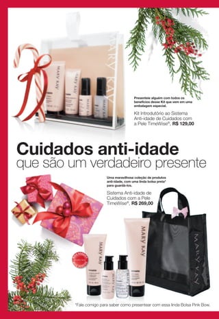 Presenteie alguém com todos os
                                                  benefícios desse Kit que vem em uma
                                                  embalagem especial.

                                                  Kit Introdutório ao Sistema
                                                  Anti-idade de Cuidados com
                                                  a Pele TimeWise®, R$ 129,00




Cuidados anti-idade
que são um verdadeiro presente
                                 Uma maravilhosa coleção de produtos
                                 anti-idade, com uma linda bolsa preta*
                                 para guardá-los.

                                 Sistema Anti-idade de
                                 Cuidados com a Pele
                                 TimeWise®, R$ 269,00




                  V E N DI
             IS
        MA



                         DO
                        DO
        MA




         IS                  I
                  VEND




         *Fale comigo para saber como presentear com essa linda Bolsa Pink Bow.
 