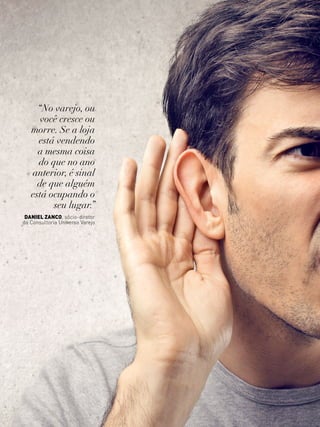 25www.canaldofranchising.com.br
“No varejo, ou
você cresce ou
morre. Se a loja
está vendendo
a mesma coisa
do que no ano
anterior, é sinal
de que alguém
está ocupando o
seu lugar.”
Daniel zanco, sócio-diretor
da Consultoria Universo Varejo
 
