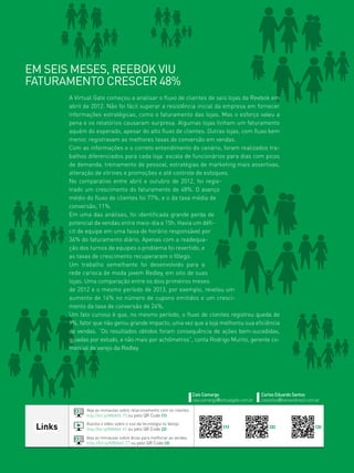 37www.canaldofranchising.com.br
Links
Veja as miniaulas sobre relacionamento com os clientes
http://bit.ly/MBA60-75 ou pelo QR Code (1)
Assista o vídeo sobre o uso da tecnologia no Varejo
http://bit.ly/MBA60-47 ou pelo QR Code (2)
Veja as miniaulas sobre dicas para melhorar as vendas
http://bit.ly/MBA60-77 ou pelo QR Code (3)
Caio Camargo
caio.camargo@virtualgate.com.br
Carlos Eduardo Santos
cesantos@sensorbrasil.com.br
Em seis meses, Reebok viu
faturamento crescer 48%
A Virtual Gate começou a analisar o fluxo de clientes de seis lojas da Reebok em
abril de 2012. Não foi fácil superar a resistência inicial da empresa em fornecer
informações estratégicas, como o faturamento das lojas. Mas o esforço valeu a
pena e os relatórios causaram surpresa. Algumas lojas tinham um faturamento
aquém do esperado, apesar do alto fluxo de clientes. Outras lojas, com fluxo bem
menor, registravam as melhores taxas de conversão em vendas.
Com as informações e o correto entendimento do cenário, foram realizados tra-
balhos diferenciados para cada loja: escala de funcionários para dias com picos
de demanda, treinamento de pessoal, estratégias de marketing mais assertivas,
alteração de vitrines e promoções e até controle de estoques.
No comparativo entre abril e outubro de 2012, foi regis-
trado um crescimento do faturamento de 48%. O avanço
médio do fluxo de clientes foi 77%, e o da taxa média de
conversão, 11%.
Em uma das análises, foi identificada grande perda de
potencial de vendas entre meio-dia e 15h. Havia um défi-
cit de equipe em uma faixa de horário responsável por
36% do faturamento diário. Apenas com a readequa-
ção dos turnos de equipes o problema foi revertido, e
as taxas de crescimento recuperaram o fôlego.
Um trabalho semelhante foi desenvolvido para a
rede carioca de moda jovem Redley, em oito de suas
lojas. Uma comparação entre os dois primeiros meses
de 2012 e o mesmo período de 2013, por exemplo, revelou um
aumento de 14% no número de cupons emitidos e um cresci-
mento da taxa de conversão de 24%.
Um fato curioso é que, no mesmo período, o fluxo de clientes registrou queda de
9%, fator que não gerou grande impacto, uma vez que a loja melhorou sua eficiência
de vendas. “Os resultados obtidos foram consequência de ações bem-sucedidas,
guiadas por estudo, e não mais por achômetros”, conta Rodrigo Murito, gerente co-
mercial de varejo da Redley.
(1) (2) (3)
 