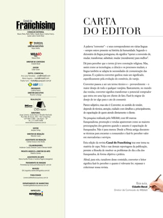 carta
do editor
A palavra “converter” – e seus correspondentes em várias línguas
– sempre esteve presente na história da humanidade. Segundo o
dicionário da língua portuguesa, ela significa “operar a conversão de,
mudar, transformar, substituir, mudar (moralmente) para melhor”.
Dá para perceber que o termo já teve conotação religiosa. Mas,
assim como as tecnologias, a ciência e os processos mudam, a
língua também se adapta às necessidades de comunicação das
pessoas. E a palavra converter ganhou mais um significado,
especificamente pela evolução do comércio, do varejo.
Converter passou a ser um termo técnico e – provavelmente – o
maior desejo de todo e qualquer varejista. Basicamente, no mundo
das vendas, converter significa transformar o potencial comprador
que entra em uma loja em cliente de fato. Fazê-lo migrar do
desejo de ter algo para o ato de consumir.
Parece subjetivo, mas não é. Converter, no sentido de vender,
depende de técnica, atenção, cuidado com detalhes e, principalmente,
de capacitação de quem atende diretamente o cliente.
Na pesquisa realizada pelo MBA60, com 60 marcas
franqueadoras, promoção e vendas apareceram como as maiores
preocupações dos gestores quando o assunto é capacitação de
franqueados. Não é para menos. Desde a Pérsia antiga discutem-
se técnicas para encantar o consumidor e fazê-lo perceber valor
em mercadorias e serviços.
Esta edição da revista Canal do Franchising traz esse tema na
matéria de capa. Nela e nas demais reportagens da publicação,
persiste a filosofia de resolver os problemas do dia a dia dos
franqueados, de forma objetiva e prática.
Afinal, para nós, curadores desse conteúdo, converter o leitor
significa fazê-lo perceber o quanto é relevante ler, repassar e
colecionar nossa revista.
Boa aula,
Cláudio Bacal
Diretor de Conteúdo do MBA60
Conselho editorial
Mauro Peres, Pedro Mello, Cláudio Bacal, Cristina Franco,
Juarez Leão e Giulio Rossi
DIRETOR-EXECUTIVO
Pedro Mello
CEO
Mauro Peres
Diretor de conteúdo
Cláudio Bacal
EDITOR
César Gnam
Depto. comercial
Ana Lúcia Pantaleão – ana@mba60.com
Marta Suguino – marta@mba60.com
Thalita Yumi – thalita@grupoquack.com.br
PRESIDENTE
Cristina Franco
DIRETOR-EXECUTIVO
Ricardo Camargo
REALIZAÇÃO
DIRETORES
Jorge Litrenta, Giulio Rossi e Rinaldo Machado
Rua Félix de Souza, 305 – Vila Congonhas
CEP 04612-080 – São Paulo – SP
Tel.: (11) 5095-0096
www.editoracasanova.com.br
Editor
Jacques Schop
DIRETOR DE REDAÇÃO
Marcelo Couto
ASSISTENTES DE REDAÇÃO
Clarisse Sousa e Lívia Nunes
colaboradores
Anderson Couto, Emerson Couto e RenatoVaisbih
PROJETO GRÁFICO e DIRETOR DE ARTE
Roberto Gomes
ASSISTENTES DE ARTE
MarcoAurélio Ponzio e Carolina Pagano (estagiária)
Tratamento de imagem
Premediacrop (www.premediacrop.hd1.com.br)
REVISÃO
OK Linguística (www.oklinguistica.com.br)
PUBLICIDADE
comercial@editoracasanova.com.br
Departamento de marketing
marketing@editoracasanova.com.br
IMPRESSÃO:
 