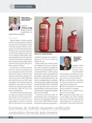 www.revistaincendio.com.br26
EXTINTORES
superfície);
◆ Classe de fogo
C (fogo envolvendo
equipamentos e ins-
talações elétricas energizadas)
MERCADO
Segundo Rogério A. Barbosa, gerente
comercial do grupo Metalcasty, voltado à
fabricação e comercialização de equipa-
mentos para combate a incêndio, a empre-
sa possui uma linha de extintores leves e
de fácil manuseio, importante opção para
os profissionais de segurança que reque-
rem uma resposta imediata, efetiva e segu-
ra para proteção de vidas e do patrimônio.
“Nossa linha de produtos é complementa-
da por equipamentos que utilizam agentes
extintores à base de pó BC, ABC, gás car-
bônico e espuma mecânica.”
Considerando a demanda atual por
extintores veiculares, consequência da
nova resolução do Conatran (Conselho
Nacional de Trânsito), os itens de maior
destaque atualmente são: extintores vei-
culares de pó químico ABC 0,900 quilo
descartável e de pó químico ABC 2 quilos
recarregável. “Os extintores portáteis que
representam maior volume de comercia-
lização são os modelos pó quatro quilos e
seis quilos (BC e ABC) AP 10 lts, CO2
-6
quilos”, ressalta Barbosa.
Os extintores automotivos fazem parte
da categoria de equipamentos portáteis
que possuem seu devido suporte de fi-
xação na estrutura do veículo. Com as
novas exigências, o extintor automotivo
ABC tem adicionado em sua composição
a substância necessária para combater in-
cêndios tipo “A”, como os iniciados nos
estofado do carro.
Barbosa explica que o referido extintor
tem validade de cinco anos e é descartá-
vel, ou seja, não pode ser recarregado. Ao
condutor fica a responsabilidade de verifi-
car periodicamente se o extintor continua
pressurizado, condição que possibilita que
seja expelida a carga quando houver neces-
sidade. Como adendo ele lembra que “não
existe uma obrigatoriedade do proprietário
doveículopararetiraroplásticoqueprotege
oextintordeincêndio.Porém,orecomenda-
do é que seja retirado, pois, em caso de um
eventual incêndio, o usuário poupa o tempo
de desembrulhar o equipamento, podendo
agir de forma mais rápida.”
Os extintores automotivos ABC, se-
gundo Barbosa, devem ser fabricados de
acordo com as orientações da ABNT, por
meio da norma NBR 15808, que estabe-
lece padrões de segurança que garantem a
qualidade e melhor
eficiência do pro-
duto para o consu-
midor. Ele também
destaca algumas orientações da norma
que devem ser observadas pelos moto-
ristas na hora da compra do material:
◆ Todos os extintores devem ser providos
de meios que impeçam seu acionamento
acidental (trava de segurança);
◆ Toda trava deve possuir um sistema de
lacre que evidencie sua utilização;
◆ O recipiente para o agente extintor
deve ser na cor vermelha;
◆ No quadro de instruções devem cons-
tar, bem legíveis e de maneira indelével,
entre outras informações: classes de fogo
representadas por um conjunto de sím-
bolos gráficos, razão social do fabricante,
Extintores de incêndio requerem certificação
compulsória fornecida pelo Inmetro
Héctor Almiron,
coordenador
da Comissão de
Estudos
Rogério Barbosa,
gerente comercial do
grupo Metalcasty
Extintores de incêndio Metalcasty
 