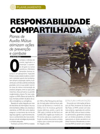 www.revistaincendio.com.br44
PLANEJAMENTO
www.revistaincendio.com.br44
Foto:Clariant
por Bruno Ribeiro
Planos de
Auxílio Mútuo
otimizam ações
de prevenção
e combate
RESPONSABILIDADE
COMPARTILHADA
O
combate a incêndios de
grande magnitude e a
prevenção a vazamen-
tos de gases ou outras
substâncias inflamáveis
demandam diversos re-
cursos e um planejamento impecável.
Embora muitas cidades brasileiras contem
com o precioso suporte dos bombeiros,
nem sempre a corporação, sozinha, é sufi-
ciente para controlar acidentes de elevada
gravidade, como os que podem ocorrer
em áreas de intensa movimentação de
produtos perigosos, entre os quais polos
industriais, áreas portuárias ou grandes
conglomerados urbanos. Por essa razão,
surgiram os PAMs (Planos de Auxílio Mú-
tuo), chamados também de planos de au-
xílio a emergências ou contingências.
Baseados em ações integradas, por meio
de intercâmbio de informações e recursos
entre bombeiros, defesas civis, empresas e
voluntários, os PAMs têm como objetivo
assegurar o cumprimento das normas de
segurança vigentes, o aprimoramento téc-
nico e o conhecimento dos riscos envolvi-
dos para articular estratégias de prevenção
e combate adequadas.
No Brasil, o primeiro PAM foi instalado
em 1959, no Polo Petroquímico de Cuba-
tão, formado pelas indústrias locais, pelo
Corpo de Bombeiros e membros da
Defesa Civil. As iniciativas ganharam
impulso definitivo, porém, a partir de
1984, após o incêndio da Vila Socó, em
Cubatão (SP), tragédia que resultou em
93 mortes (calcula-se, atualmente, em
função da análise documentos omitidos
à época, que o número de mortos pode
ter chegado a 500).
ESTRUTURA E IMPLANTAÇÃO
De acordo com informações da Secre-
taria do Meio Ambiente do Estado de
São Paulo, os PAMs contam com esta-
tutos próprios, registrados em cartório,
além de CNPJ, conta em banco e direto-
ria administrativa, geralmente composta
por: um diretor-presidente, um diretor
operacional, um diretor-secretário e um
diretor financeiro. Mensalmente, os mem-
bros dos PAMs se reúnem com o objetivo
 
